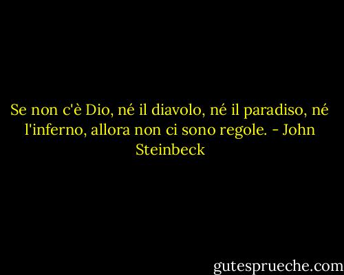 Se non c'è Dio, né il diavolo, né il paradiso, né l'inferno, allora non ci sono regole. - John Steinbeck