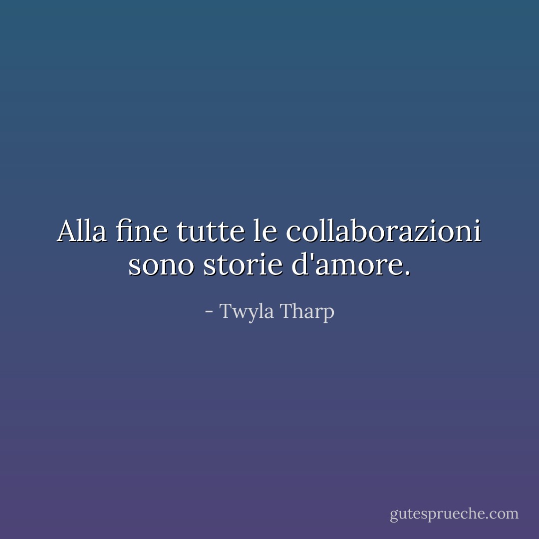 Alla fine tutte le collaborazioni sono storie d'amore. - Twyla Tharp