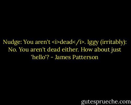 Nudge: You aren't <i>dead</i>.<br />Iggy (irritably): No. You aren't dead either. How about just 'hello'? - James Patterson