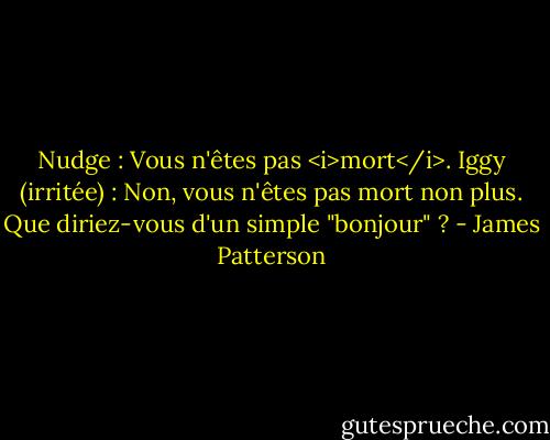 Nudge : Vous n'êtes pas <i>mort</i>.<br />Iggy (irritée) : Non, vous n'êtes pas mort non plus. Que diriez-vous d'un simple "bonjour" ? - James Patterson