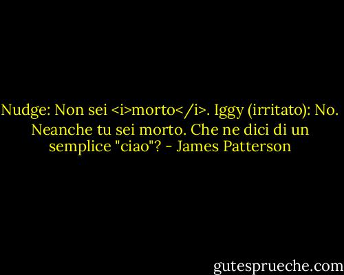 Nudge: Non sei <i>morto</i>.<br />Iggy (irritato): No. Neanche tu sei morto. Che ne dici di un semplice "ciao"? - James Patterson