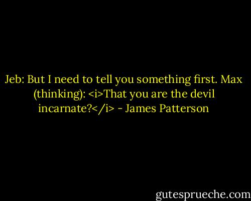 Jeb: But I need to tell you something first.<br />Max (thinking): <i>That you are the devil incarnate?</i> - James Patterson