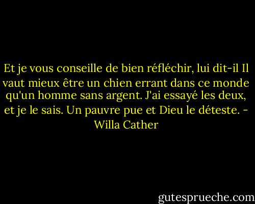 Et je vous conseille de bien réfléchir, lui dit-il Il vaut mieux être un chien errant dans ce monde qu'un homme sans argent. J'ai essayé les deux, et je le sais. Un pauvre pue et Dieu le déteste. - Willa Cather