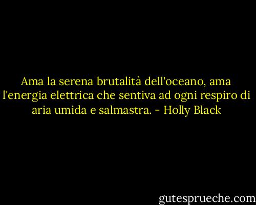 Ama la serena brutalità dell'oceano, ama l'energia elettrica che sentiva ad ogni respiro di aria umida e salmastra. - Holly Black