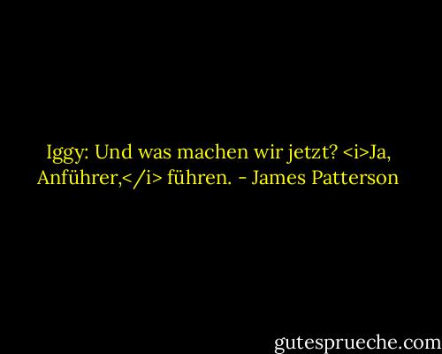 Iggy: Und was machen wir jetzt?<br /><i>Ja, Anführer,</i> führen. - James Patterson<