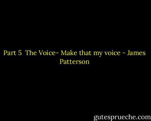 Part 5<br /><br />The Voice-<br />Make that my voice - James Patterson