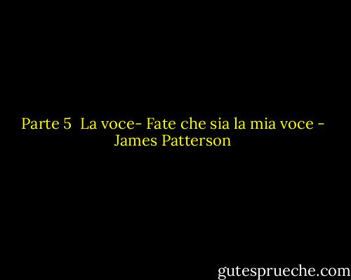 Parte 5<br /><br />La voce-<br />Fate che sia la mia voce - James Patterson