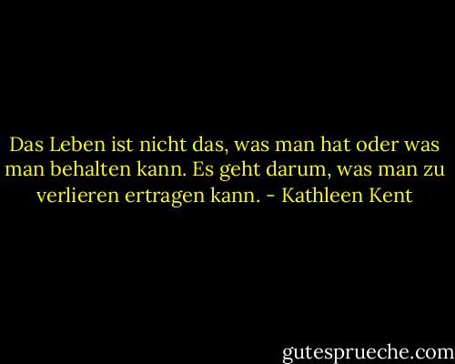 Das Leben ist nicht das, was man hat oder was man behalten kann. Es geht darum, was man zu verlieren ertragen kann. - Kathleen Kent<