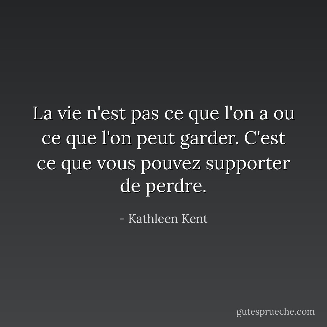 La vie n'est pas ce que l'on a ou ce que l'on peut garder. C'est ce que vous pouvez supporter de perdre. - Kathleen Kent