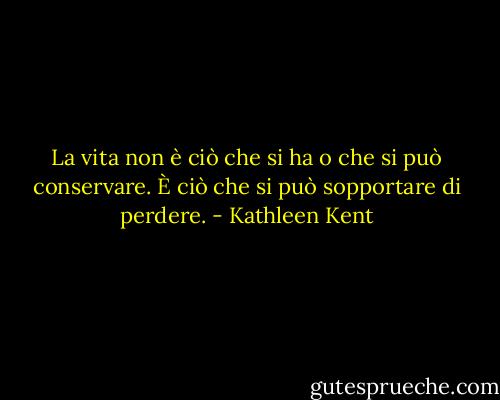 La vita non è ciò che si ha o che si può conservare. È ciò che si può sopportare di perdere. - Kathleen Kent