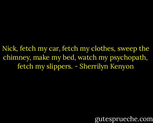 Nick, fetch my car, fetch my clothes, sweep the chimney, make my bed, watch my psychopath, fetch my slippers. - Sherrilyn Kenyon