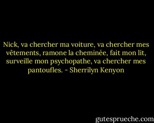 Nick, va chercher ma voiture, va chercher mes vêtements, ramone la cheminée, fait mon lit, surveille mon psychopathe, va chercher mes pantoufles. - Sherrilyn Kenyon