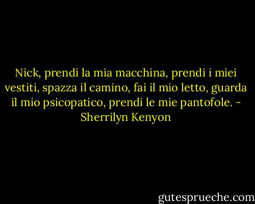 Nick, prendi la mia macchina, prendi i miei vestiti, spazza il camino, fai il mio letto, guarda il mio psicopatico, prendi le mie pantofole. - Sherrilyn Kenyon