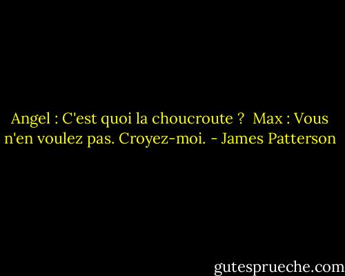 Angel : C'est quoi la choucroute ? <br />Max : Vous n'en voulez pas. Croyez-moi. - James Patterson
