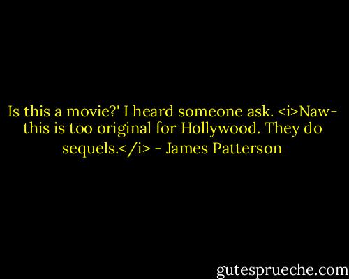 Is this a movie?' I heard someone ask.<br /><i>Naw- this is too original for Hollywood. They do sequels.</i> - James Patterson