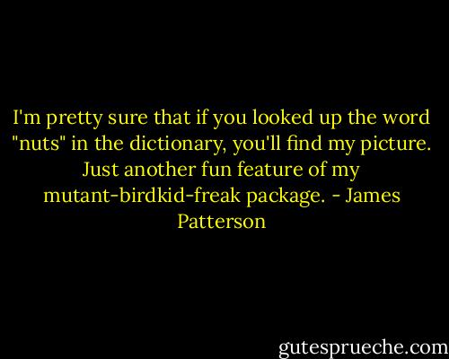 I'm pretty sure that if you looked up the word "nuts" in the dictionary, you'll find my picture. Just another fun feature of my mutant-birdkid-freak package. - James Patterson