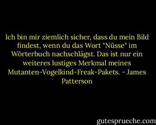 Ich bin mir ziemlich sicher, dass du mein Bild findest, wenn du das Wort "Nüsse" im Wörterbuch nachschlägst. Das ist nur ein weiteres lustiges Merkmal meines Mutanten-Vogelkind-Freak-Pakets. - James Patterson<