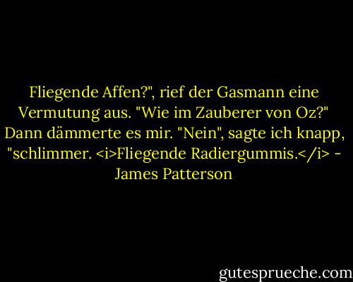 Fliegende Affen?", rief der Gasmann eine Vermutung aus. "Wie im Zauberer von Oz?"<br />Dann dämmerte es mir. "Nein", sagte ich knapp, "schlimmer. <i>Fliegende Radiergummis.</i> - James Patterson<