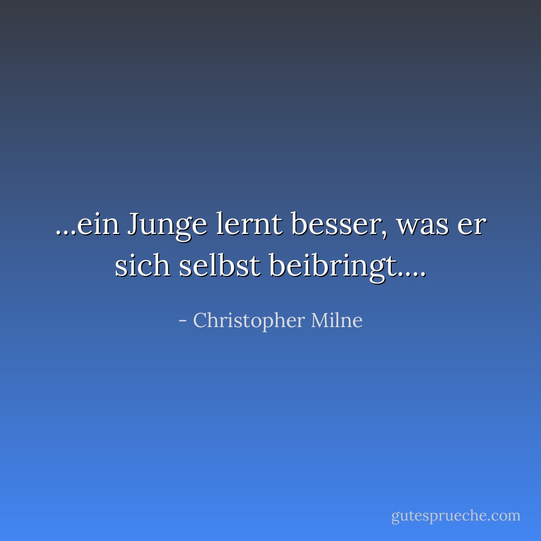 ...ein Junge lernt besser, was er sich selbst beibringt.... - Christopher Milne<