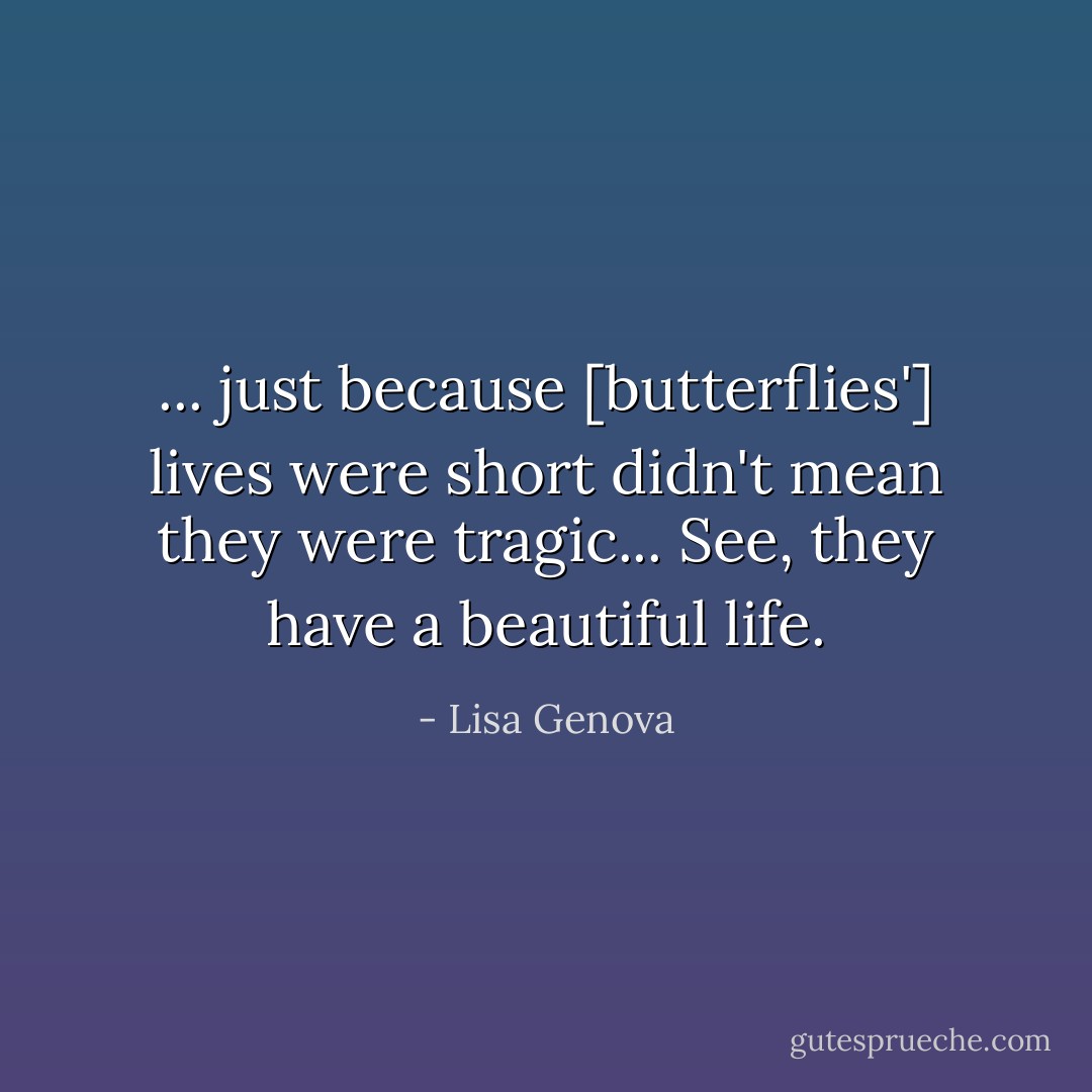 ... just because [butterflies'] lives were short didn't mean they were tragic... See, they have a beautiful life. - Lisa Genova