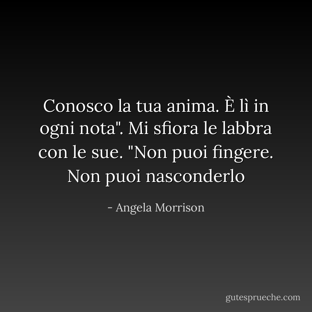 Conosco la tua anima. È lì in ogni nota". Mi sfiora le labbra con le sue. "Non puoi fingere. Non puoi nasconderlo - Angela Morrison