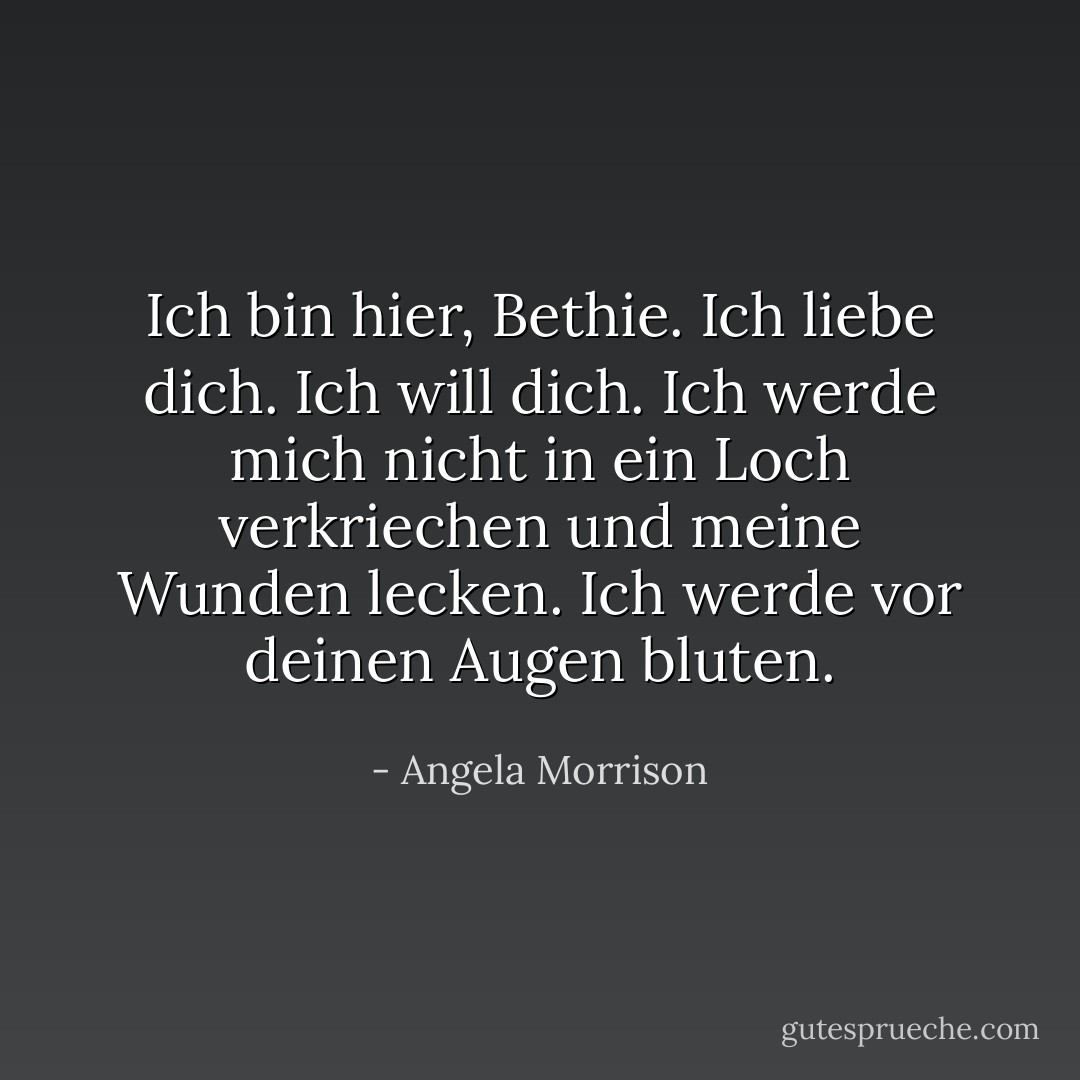 Ich bin hier, Bethie. Ich liebe dich. Ich will dich. Ich werde mich nicht in ein Loch verkriechen und meine Wunden lecken. Ich werde vor deinen Augen bluten. - Angela Morrison<