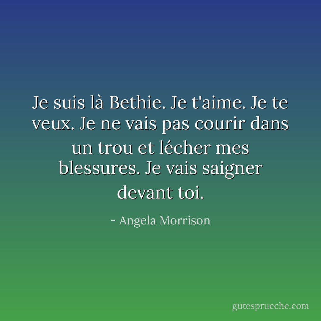 Je suis là Bethie. Je t'aime. Je te veux. Je ne vais pas courir dans un trou et lécher mes blessures. Je vais saigner devant toi. - Angela Morrison