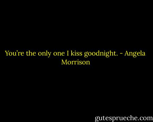 You’re the only one I kiss goodnight. - Angela Morrison