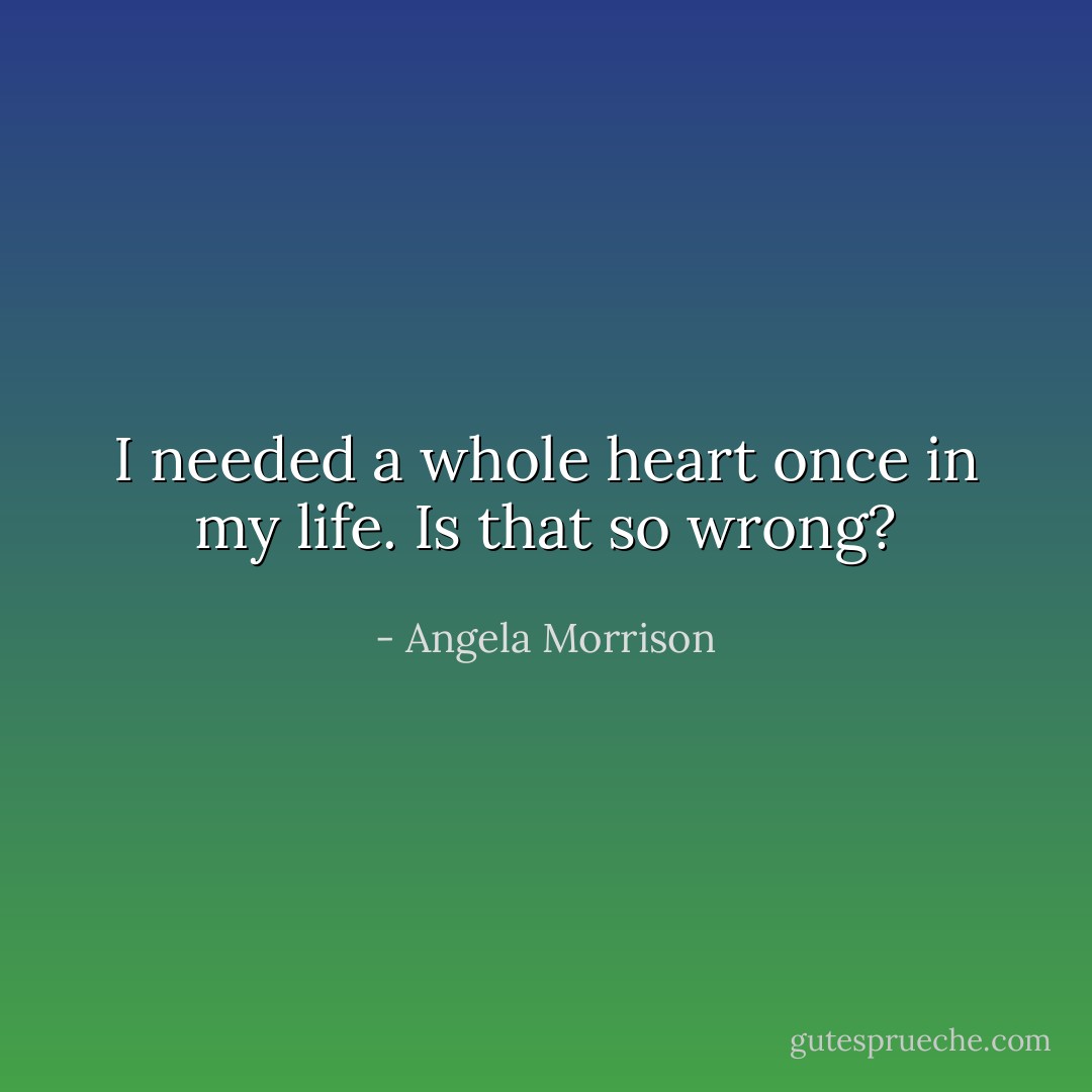 I needed a whole heart once in my life. Is that so wrong? - Angela Morrison