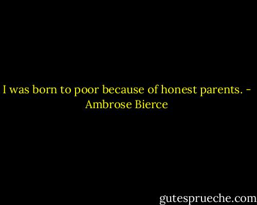 I was born to poor because of honest parents. - Ambrose Bierce