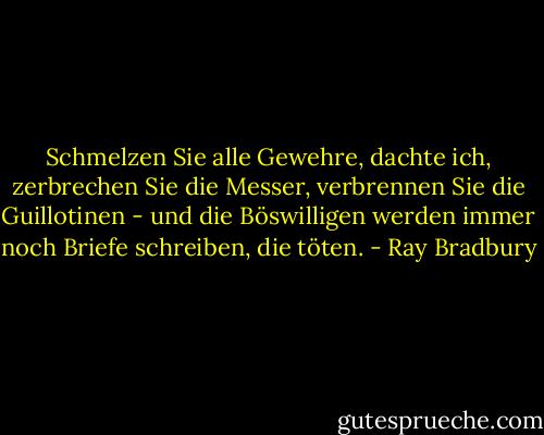 Schmelzen Sie alle Gewehre, dachte ich, zerbrechen Sie die Messer, verbrennen Sie die Guillotinen - und die Böswilligen werden immer noch Briefe schreiben, die töten. - Ray Bradbury<