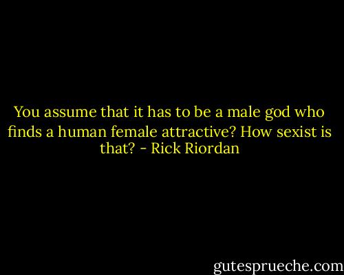 You assume that it has to be a male god who finds a human female attractive? How sexist is that? - Rick Riordan