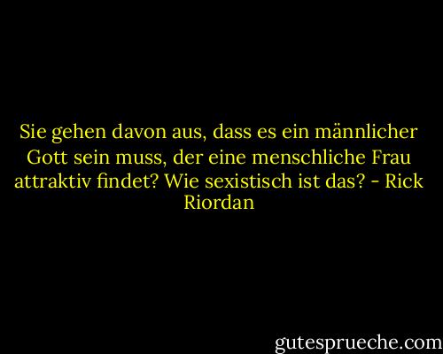 Sie gehen davon aus, dass es ein männlicher Gott sein muss, der eine menschliche Frau attraktiv findet? Wie sexistisch ist das? - Rick Riordan<