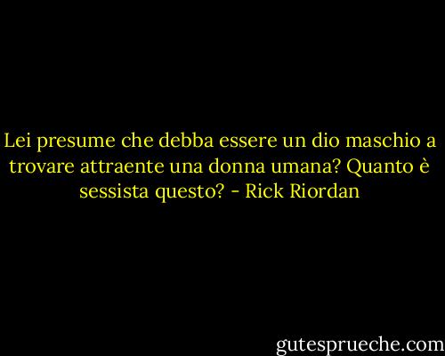 Lei presume che debba essere un dio maschio a trovare attraente una donna umana? Quanto è sessista questo? - Rick Riordan