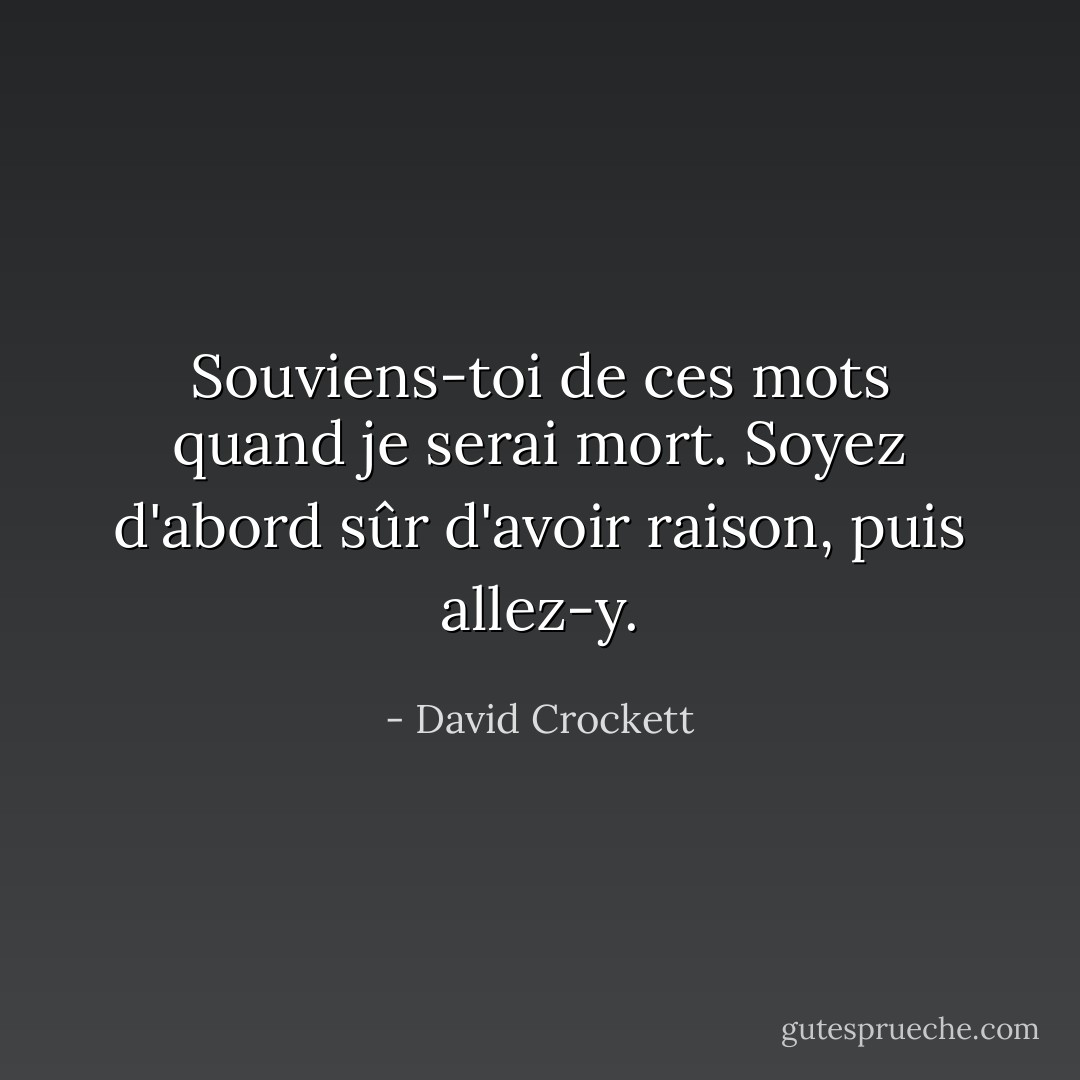 Souviens-toi de ces mots quand je serai mort. Soyez d'abord sûr d'avoir raison, puis allez-y. - David Crockett