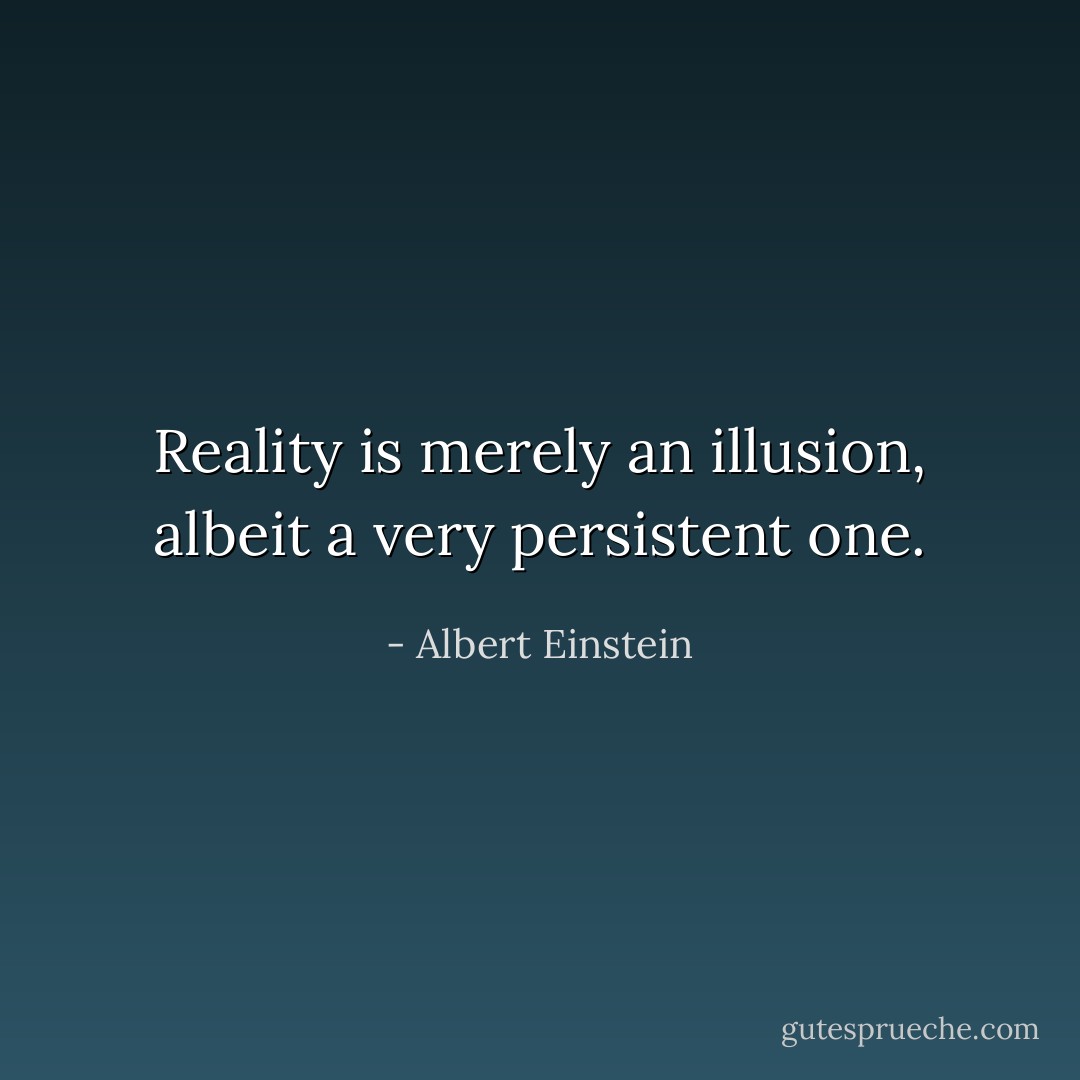 Reality is merely an illusion, albeit a very persistent one. - Albert Einstein