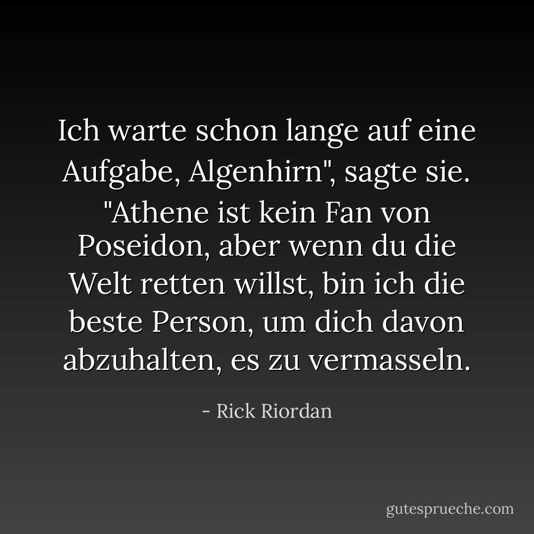 Ich warte schon lange auf eine Aufgabe, Algenhirn", sagte sie. "Athene ist kein Fan von Poseidon, aber wenn du die Welt retten willst, bin ich die beste Person, um dich davon abzuhalten, es zu vermasseln. - Rick Riordan<