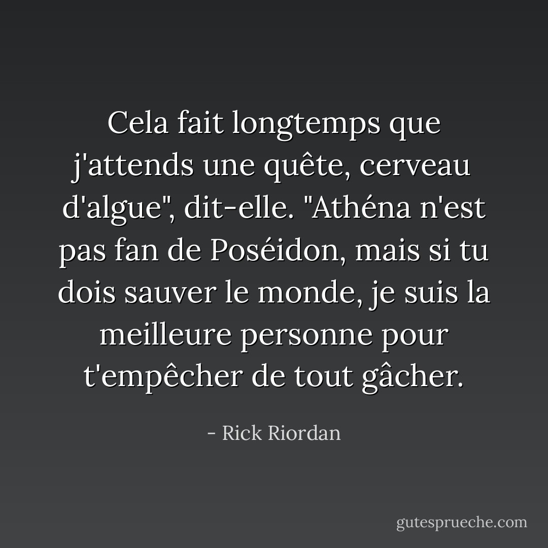Cela fait longtemps que j'attends une quête, cerveau d'algue", dit-elle. "Athéna n'est pas fan de Poséidon, mais si tu dois sauver le monde, je suis la meilleure personne pour t'empêcher de tout gâcher. - Rick Riordan