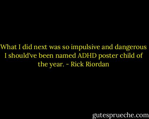 What I did next was so impulsive and dangerous I should've been named ADHD poster child of the year. - Rick Riordan