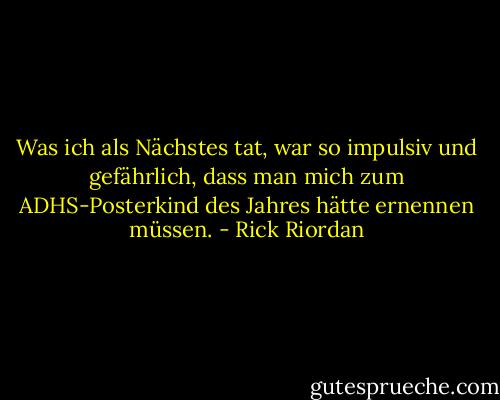 Was ich als Nächstes tat, war so impulsiv und gefährlich, dass man mich zum ADHS-Posterkind des Jahres hätte ernennen müssen. - Rick Riordan<