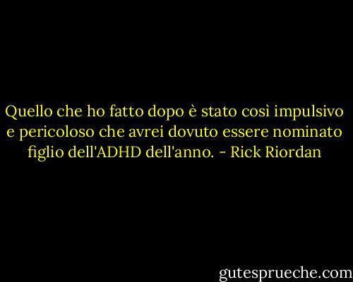 Quello che ho fatto dopo è stato così impulsivo e pericoloso che avrei dovuto essere nominato figlio dell'ADHD dell'anno. - Rick Riordan