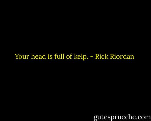 Your head is full of kelp. - Rick Riordan