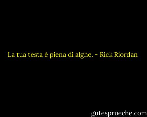 La tua testa è piena di alghe. - Rick Riordan