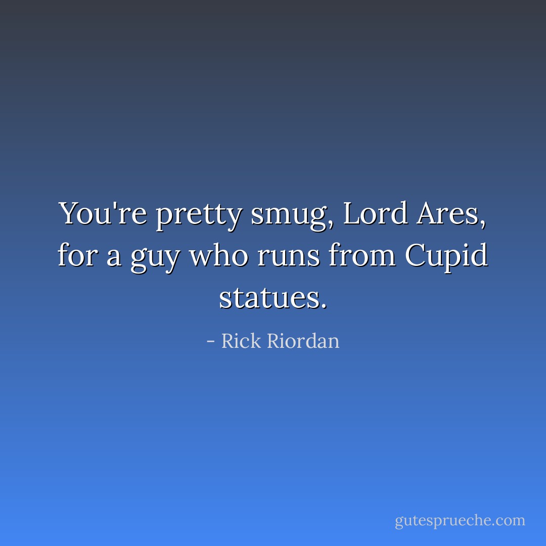 You're pretty smug, Lord Ares, for a guy who runs from Cupid statues. - Rick Riordan