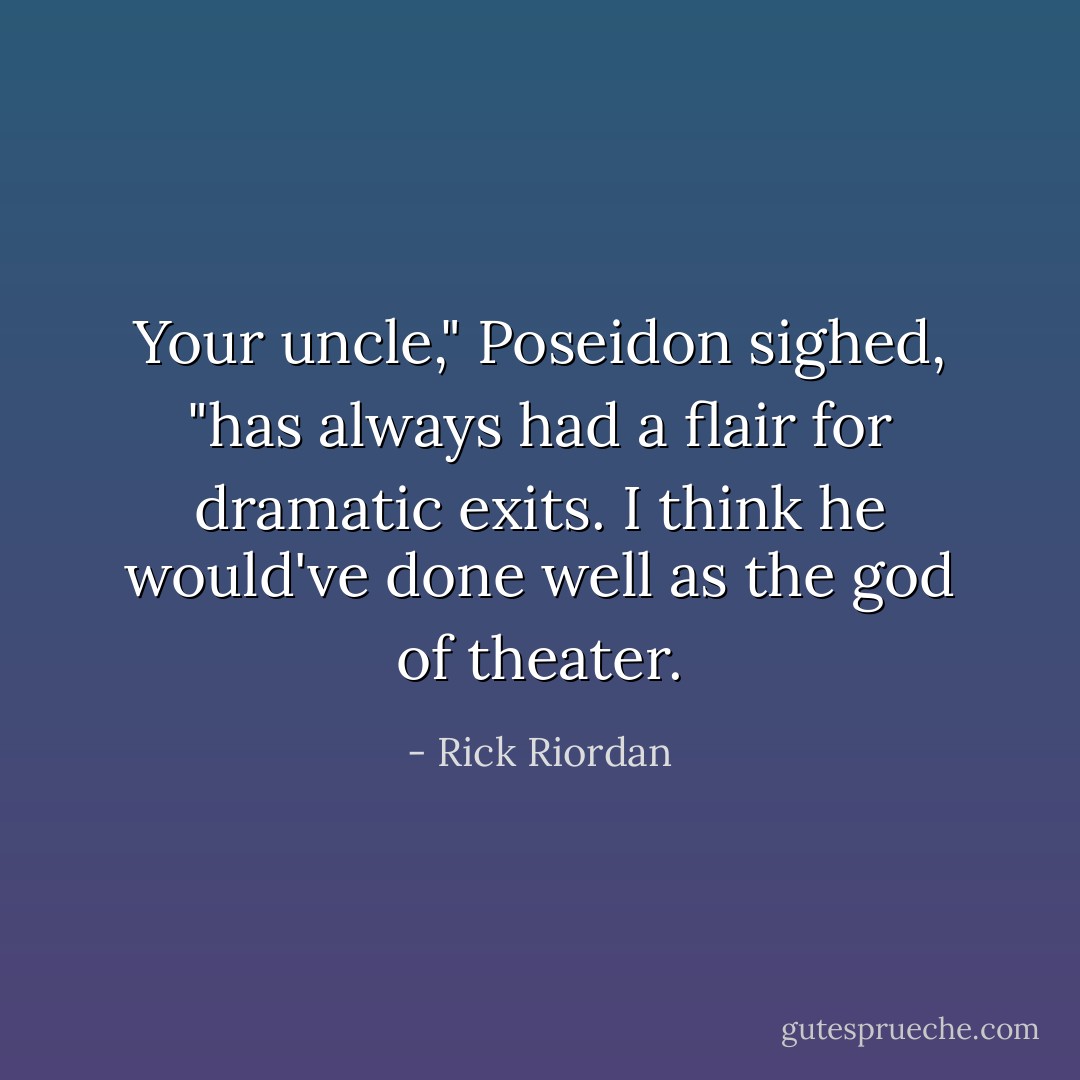 Your uncle," Poseidon sighed, "has always had a flair for dramatic exits. I think he would've done well as the god of theater. - Rick Riordan