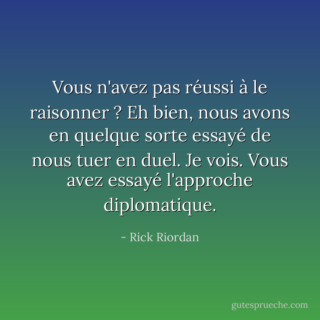 Vous n'avez pas réussi à le raisonner ? Eh bien, nous avons en quelque sorte essayé de nous tuer en duel. Je vois. Vous avez essayé l'approche diplomatique. - Rick Riordan