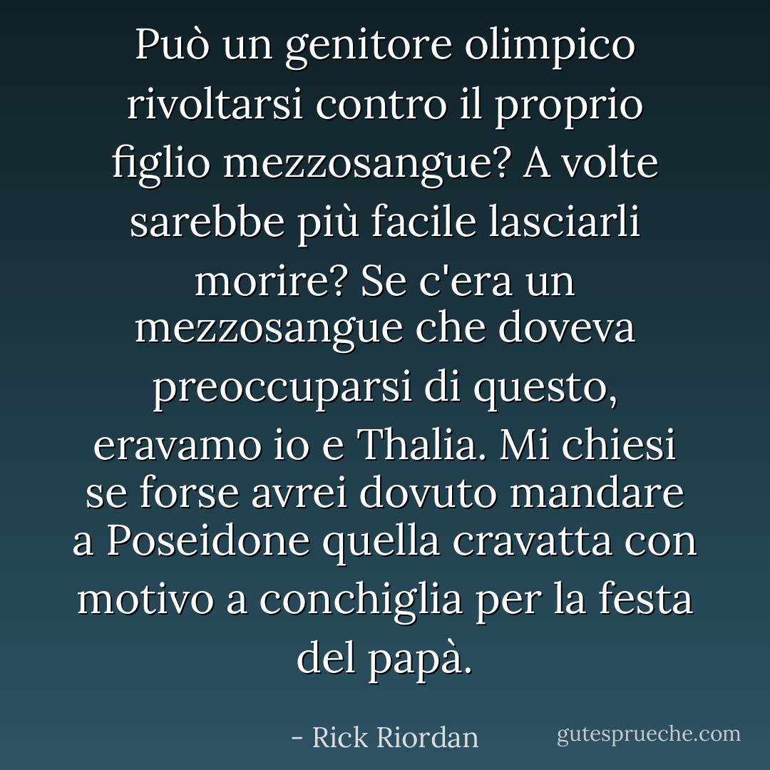 Può un genitore olimpico rivoltarsi contro il proprio figlio mezzosangue? A volte sarebbe più facile lasciarli morire? Se c'era un mezzosangue che doveva preoccuparsi di questo, eravamo io e Thalia. Mi chiesi se forse avrei dovuto mandare a Poseidone quella cravatta con motivo a conchiglia per la festa del papà. - Rick Riordan