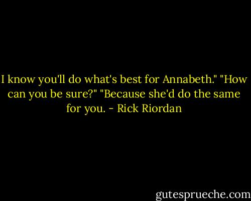 I know you'll do what's best for Annabeth."<br />"How can you be sure?"<br />"Because she'd do the same for you. - Rick Riordan