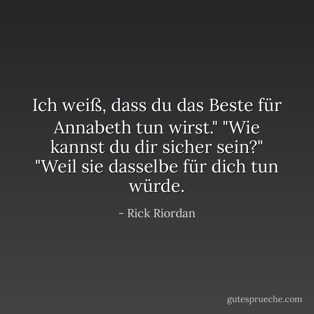 Ich weiß, dass du das Beste für Annabeth tun wirst."<br />"Wie kannst du dir sicher sein?"<br />"Weil sie dasselbe für dich tun würde. - Rick Riordan<