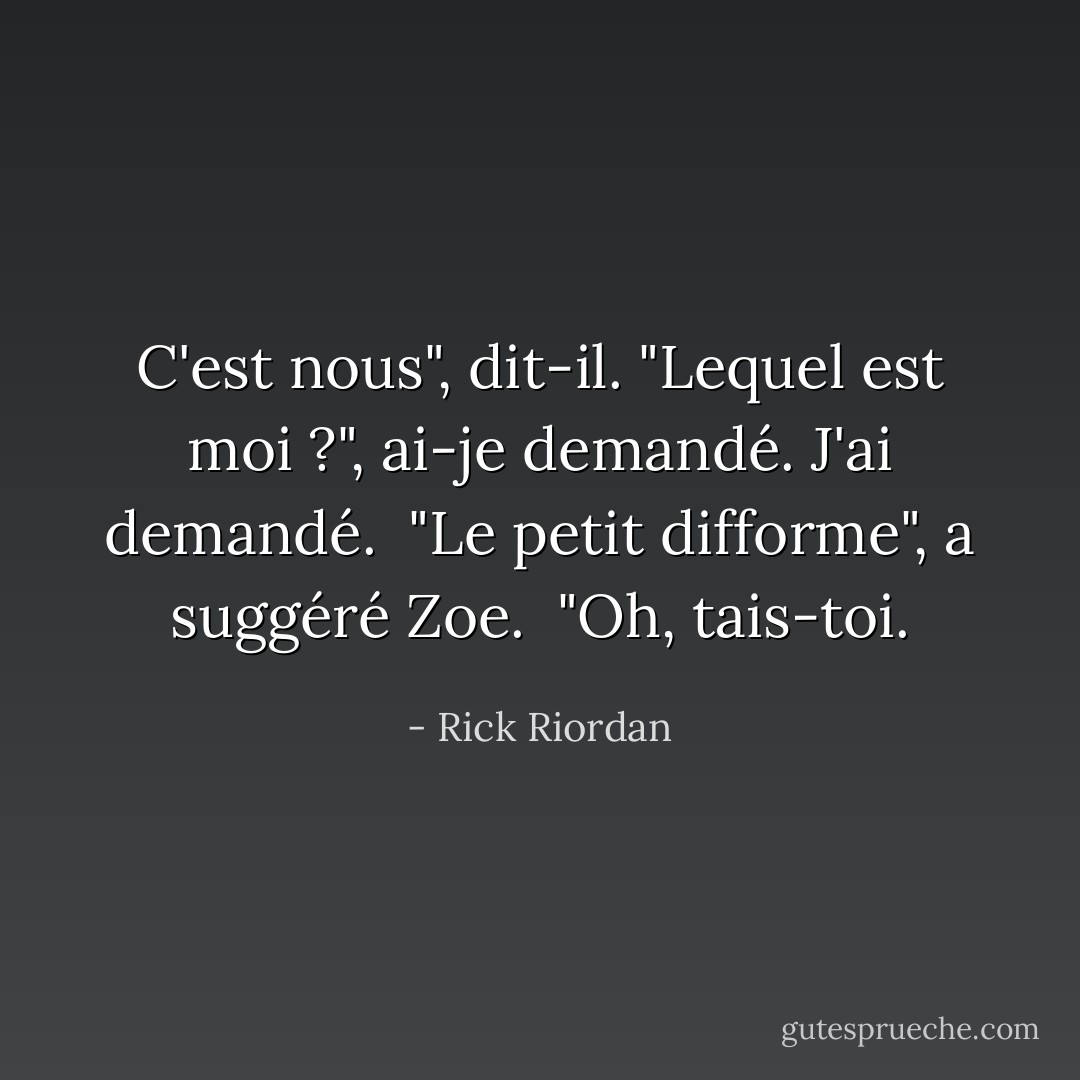 C'est nous", dit-il. "Lequel est moi ?", ai-je demandé. J'ai demandé.<br /><br />"Le petit difforme", a suggéré Zoe.<br /><br />"Oh, tais-toi. - Rick Riordan